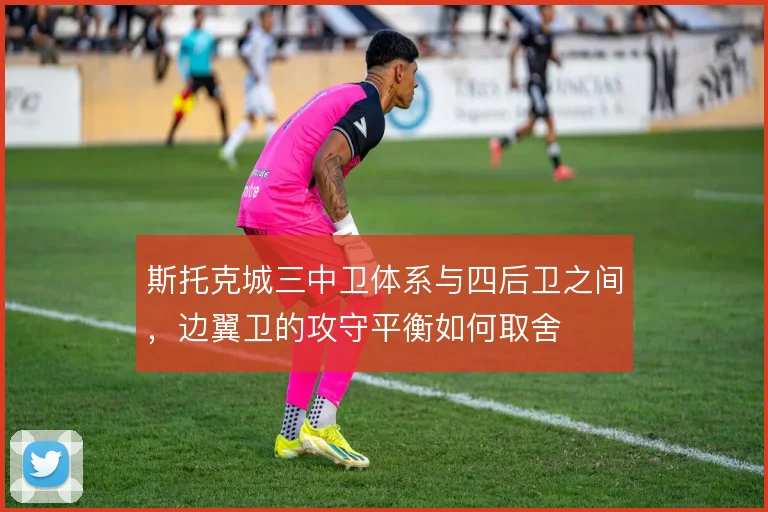 斯托克城三中卫体系与四后卫之间，边翼卫的攻守平衡如何取舍