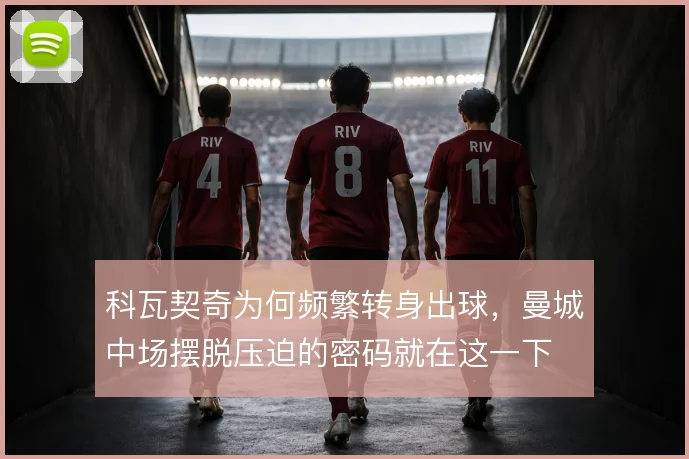 科瓦契奇为何频繁转身出球,曼城中场摆脱压迫的密码就在这一下
