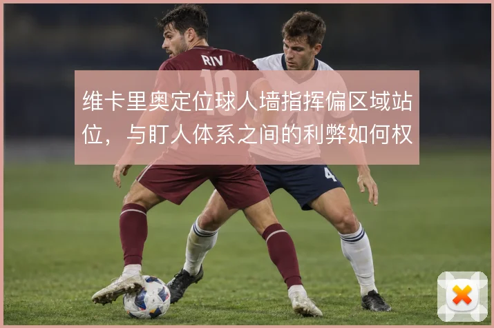 维卡里奥定位球人墙指挥偏区域站位，与盯人体系之间的利弊如何权衡