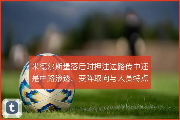 米德尔斯堡落后时押注边路传中还是中路渗透，变阵取向与人员特点之间