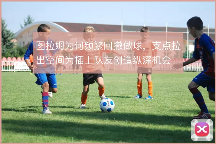 图拉姆为何频繁回撤做球,支点拉出空间为插上队友创造纵深机会