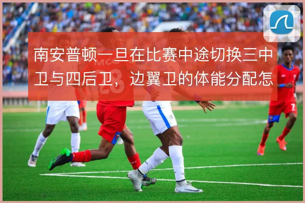 南安普顿一旦在比赛中途切换三中卫与四后卫，边翼卫的体能分配怎么解
