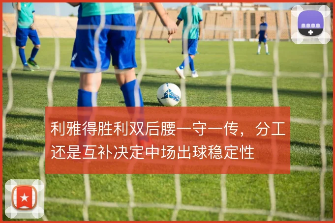 利雅得胜利双后腰一守一传，分工还是互补决定中场出球稳定性