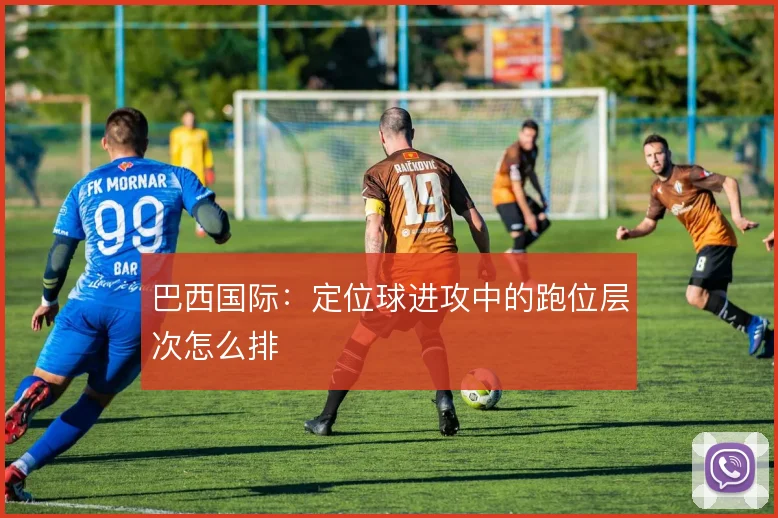 巴西国际:定位球进攻中的跑位层次怎么排