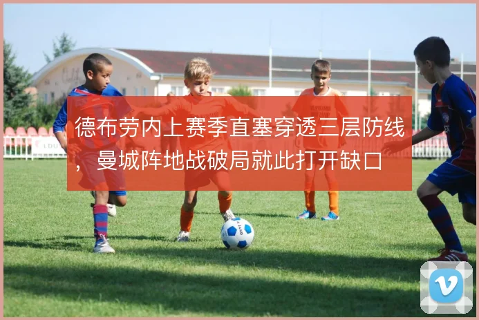 德布劳内上赛季直塞穿透三层防线，曼城阵地战破局就此打开缺口