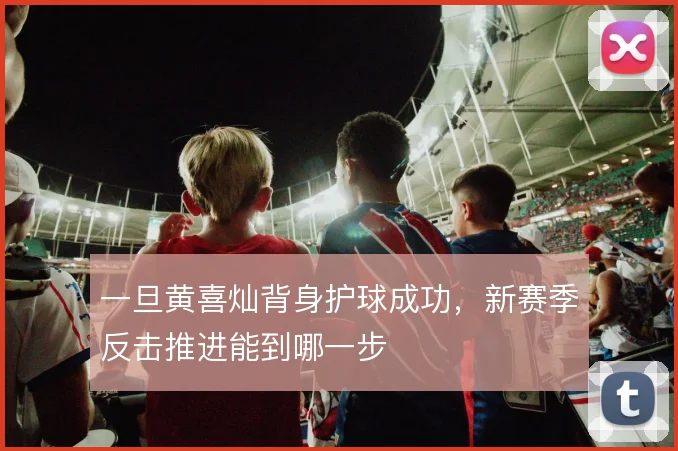 一旦黄喜灿背身护球成功，新赛季反击推进能到哪一步