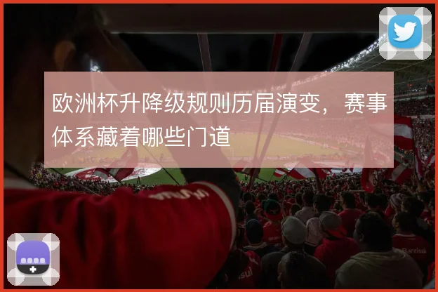 欧洲杯升降级规则历届演变，赛事体系藏着哪些门道
