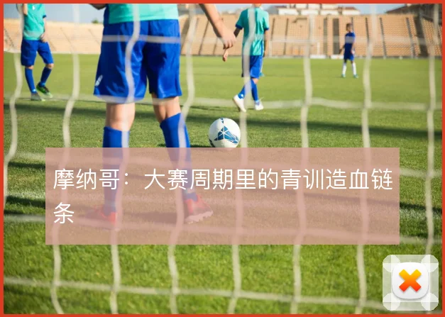 摩纳哥：大赛周期里的青训造血链条