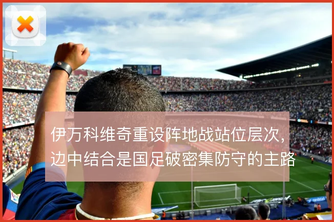 伊万科维奇重设阵地战站位层次，边中结合是国足破密集防守的主路径