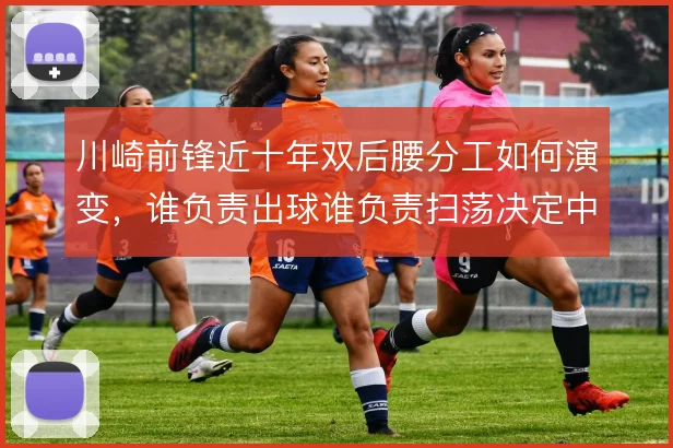 川崎前锋近十年双后腰分工如何演变，谁负责出球谁负责扫荡决定中场控制力