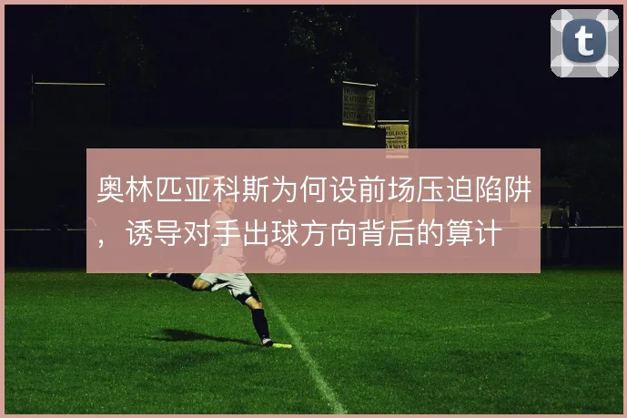 奥林匹亚科斯为何设前场压迫陷阱，诱导对手出球方向背后的算计