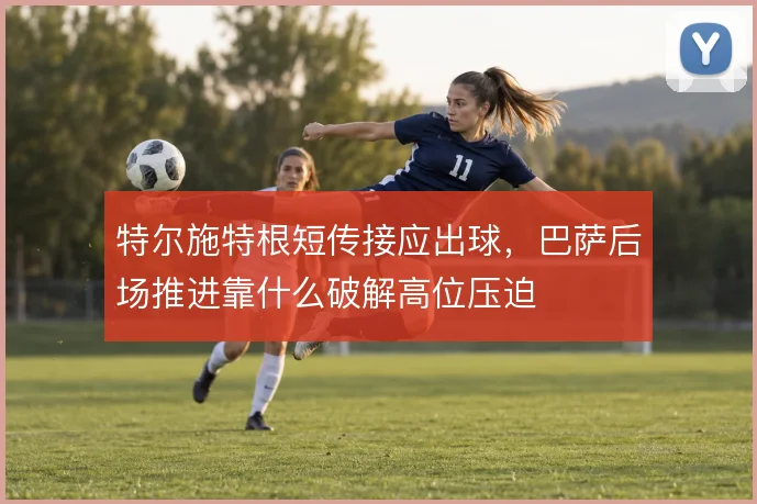 特尔施特根短传接应出球，巴萨后场推进靠什么破解高位压迫