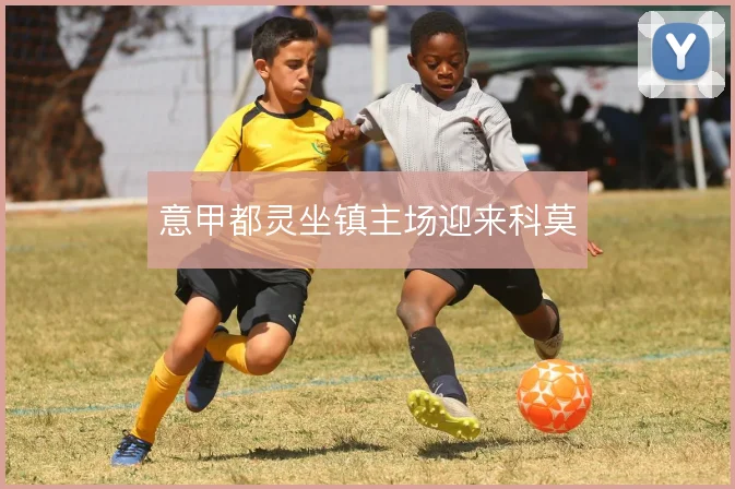 意甲都灵坐镇主场迎来科莫