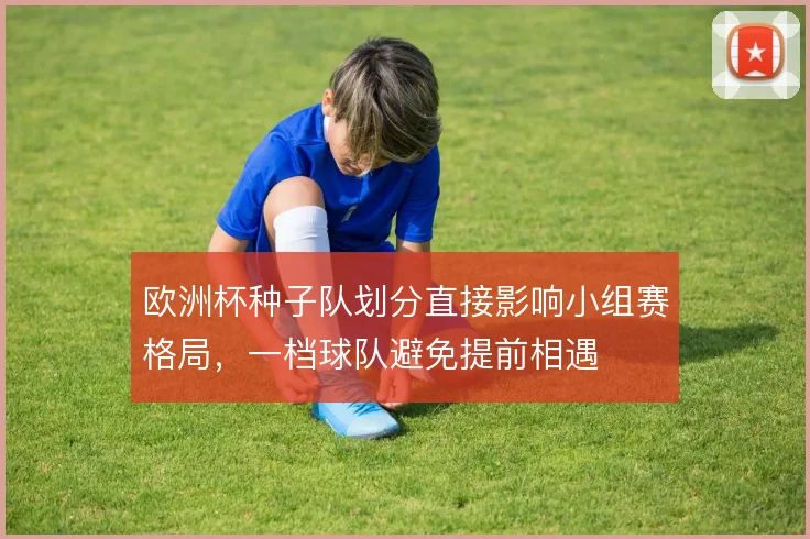 欧洲杯种子队划分直接影响小组赛格局，一档球队避免提前相遇
