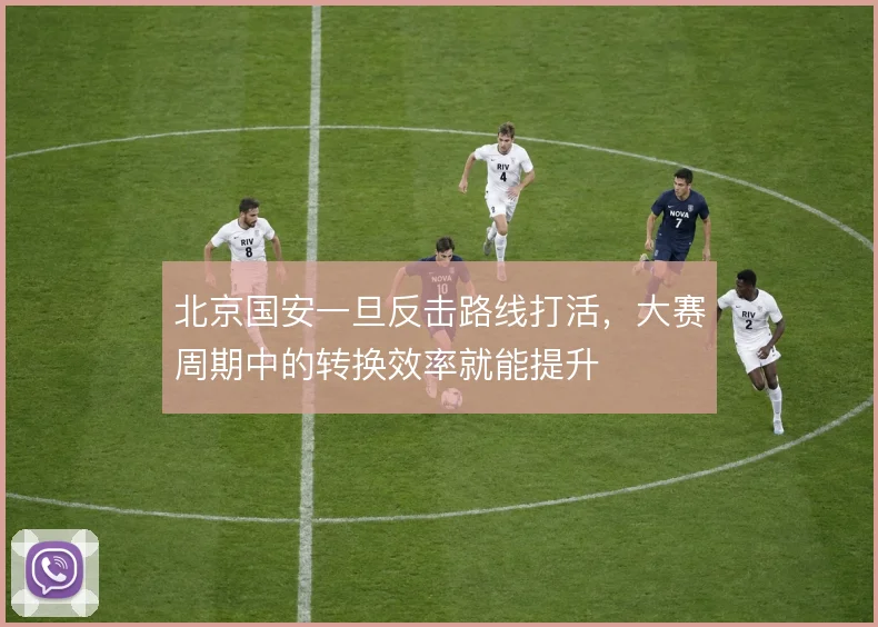 北京国安一旦反击路线打活，大赛周期中的转换效率就能提升