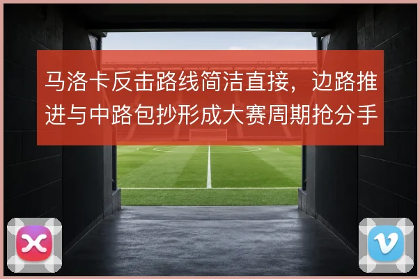 马洛卡反击路线简洁直接，边路推进与中路包抄形成大赛周期抢分手段