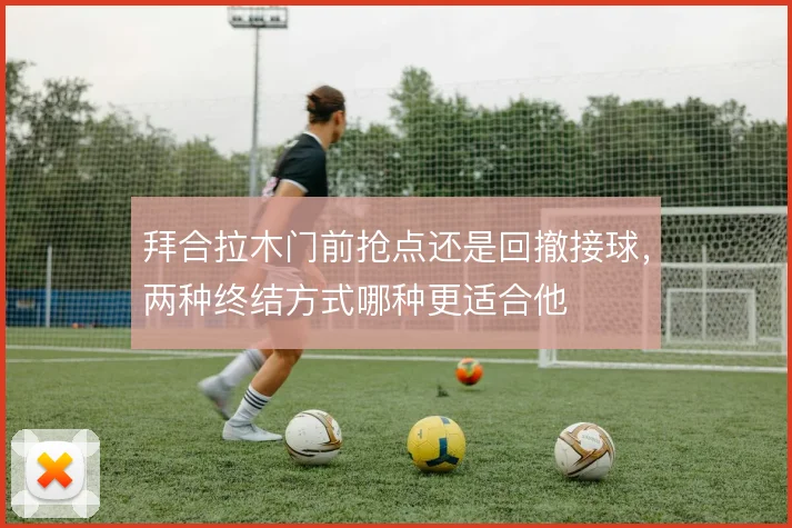 拜合拉木门前抢点还是回撤接球，两种终结方式哪种更适合他