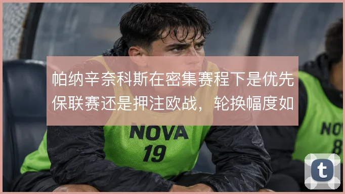 帕纳辛奈科斯在密集赛程下是优先保联赛还是押注欧战,轮换幅度如何取舍