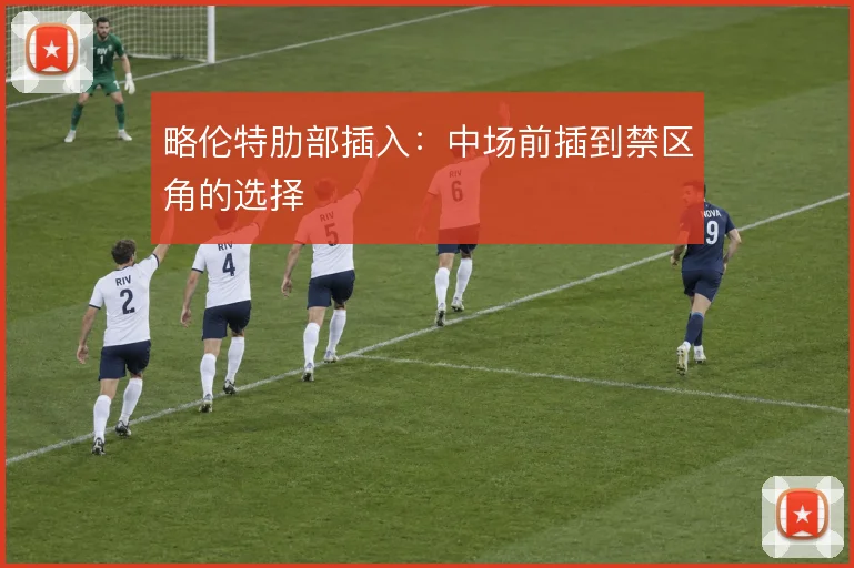 略伦特肋部插入:中场前插到禁区角的选择