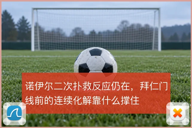 诺伊尔二次扑救反应仍在，拜仁门线前的连续化解靠什么撑住