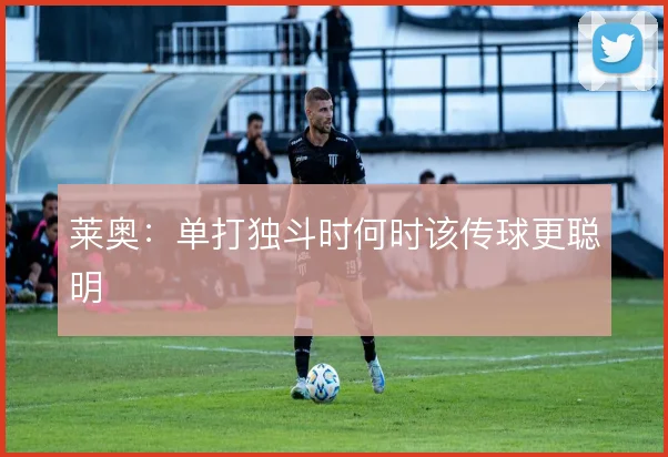 莱奥：单打独斗时何时该传球更聪明